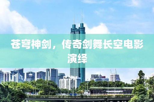 苍穹神剑，传奇剑舞长空电影演绎