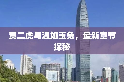 贾二虎与温如玉兔，最新章节探秘