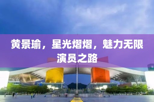 黄景瑜，星光熠熠，魅力无限演员之路