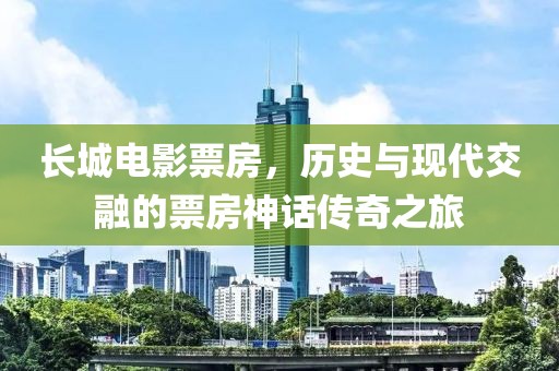 长城电影票房，历史与现代交融的票房神话传奇之旅