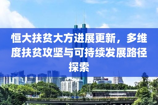 恒大扶贫大方进展更新，多维度扶贫攻坚与可持续发展路径探索