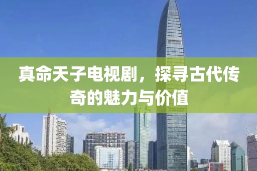 真命天子电视剧，探寻古代传奇的魅力与价值