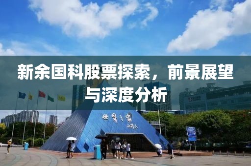 新余国科股票探索，前景展望与深度分析