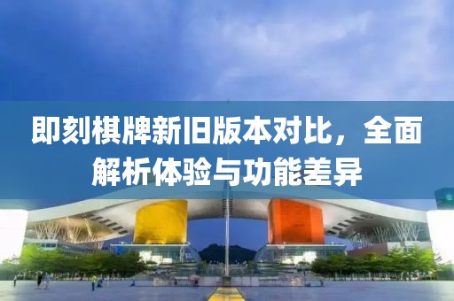即刻棋牌新旧版本对比，全面解析体验与功能差异