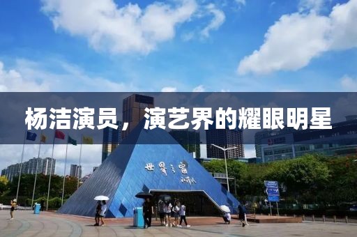 杨洁演员，演艺界的耀眼明星