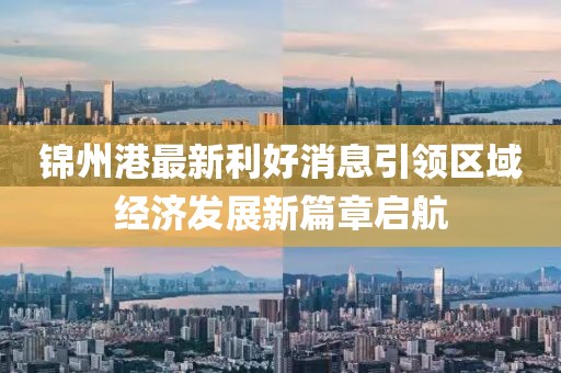 锦州港最新利好消息引领区域经济发展新篇章启航
