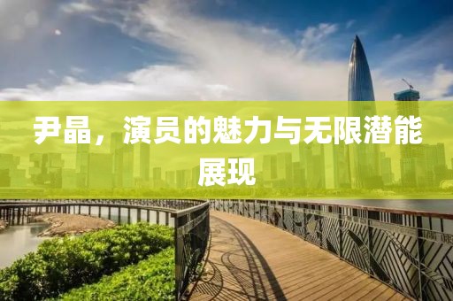 尹晶，演员的魅力与无限潜能展现