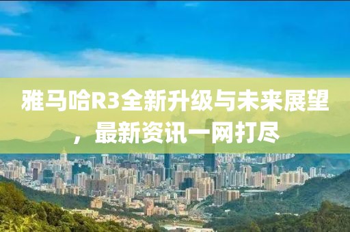 雅马哈R3全新升级与未来展望，最新资讯一网打尽