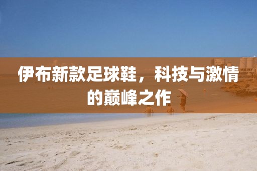 伊布新款足球鞋，科技与激情的巅峰之作