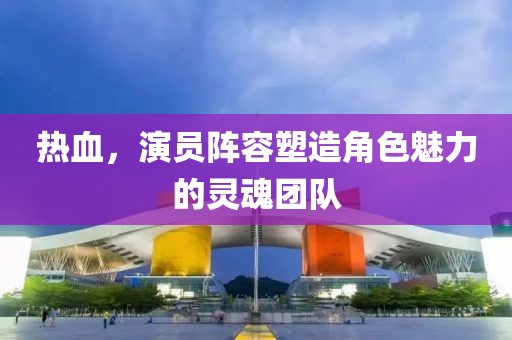热血，演员阵容塑造角色魅力的灵魂团队