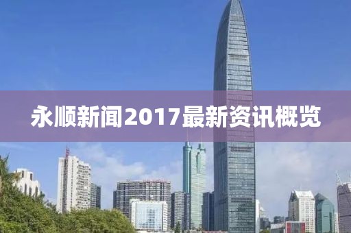 永顺新闻2017最新资讯概览