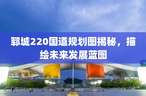 郓城220国道规划图揭秘，描绘未来发展蓝图