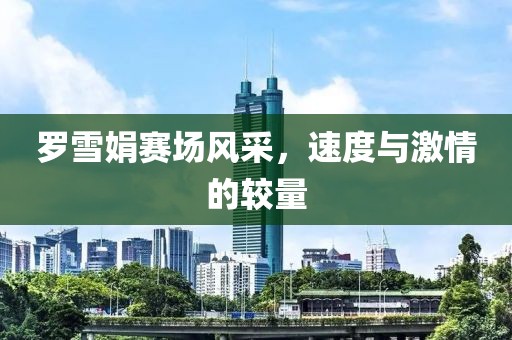罗雪娟赛场风采，速度与激情的较量