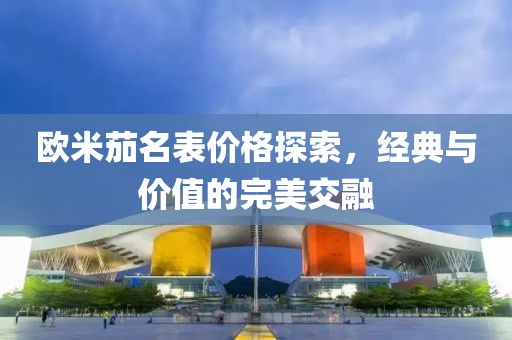 欧米茄名表价格探索，经典与价值的完美交融