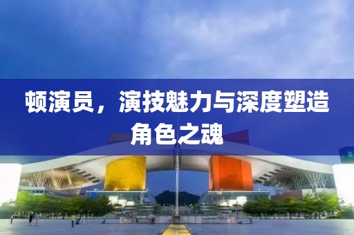 顿演员，演技魅力与深度塑造角色之魂