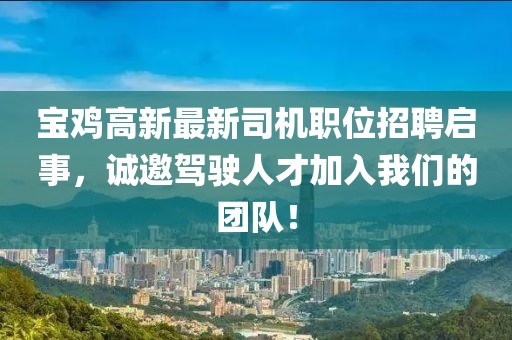 宝鸡高新最新司机职位招聘启事，诚邀驾驶人才加入我们的团队！