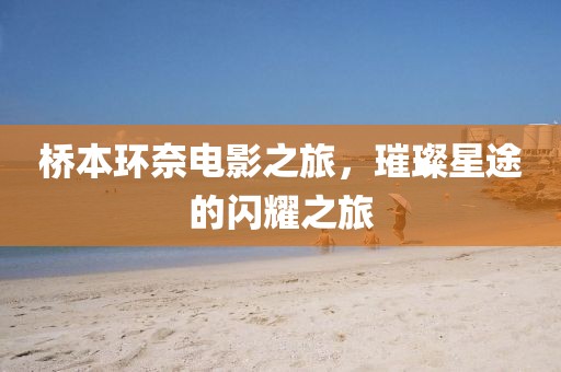 桥本环奈电影之旅，璀璨星途的闪耀之旅