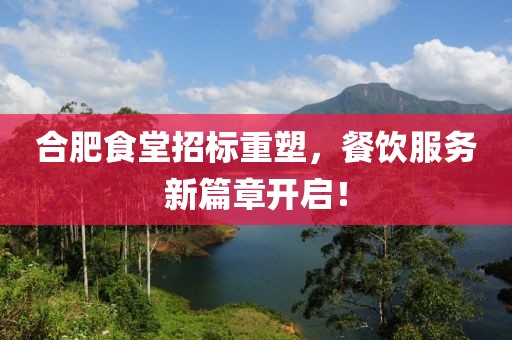 合肥食堂招标重塑，餐饮服务新篇章开启！