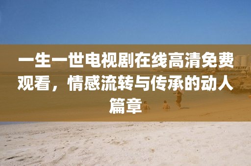 一生一世电视剧在线高清免费观看，情感流转与传承的动人篇章