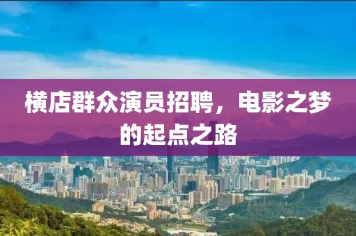 横店群众演员招聘，电影之梦的起点之路