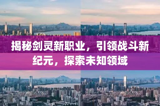 揭秘剑灵新职业，引领战斗新纪元，探索未知领域