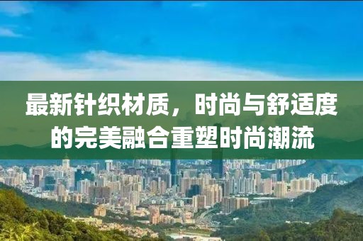 最新针织材质，时尚与舒适度的完美融合重塑时尚潮流