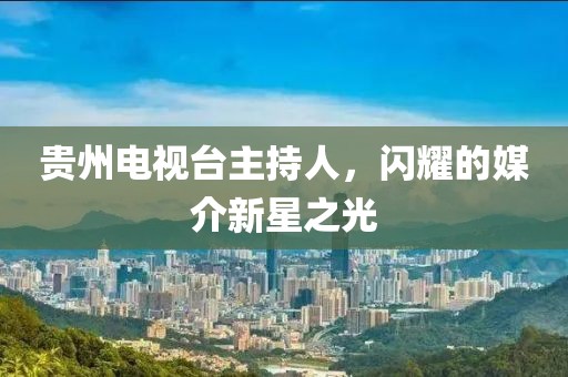 贵州电视台主持人，闪耀的媒介新星之光