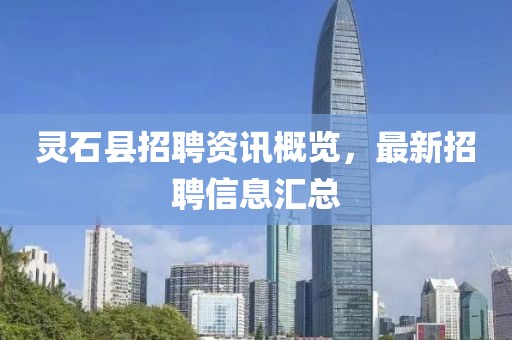 灵石县招聘资讯概览，最新招聘信息汇总