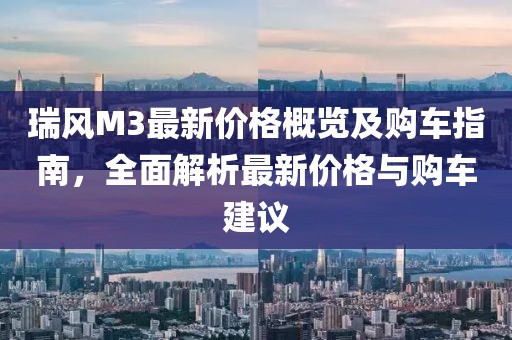 瑞风M3最新价格概览及购车指南，全面解析最新价格与购车建议