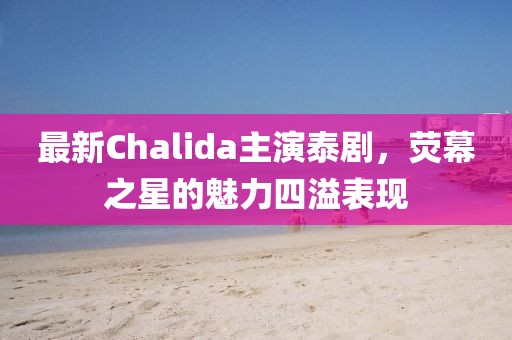 最新Chalida主演泰剧，荧幕之星的魅力四溢表现
