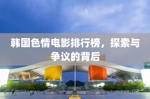韩国色情电影排行榜，探索与争议的背后