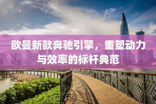欧曼新款奔驰引擎，重塑动力与效率的标杆典范