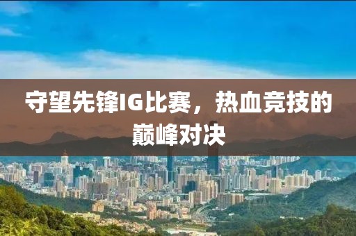 守望先锋IG比赛，热血竞技的巅峰对决