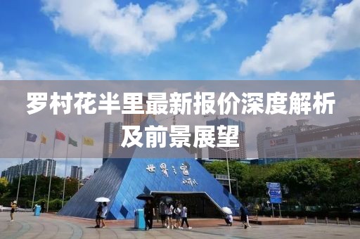 罗村花半里最新报价深度解析及前景展望