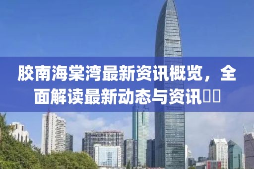 胶南海棠湾最新资讯概览，全面解读最新动态与资讯​​