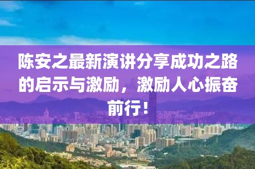 陈安之最新演讲分享成功之路的启示与激励，激励人心振奋前行！