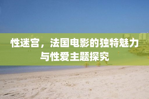 性迷宫，法国电影的独特魅力与性爱主题探究