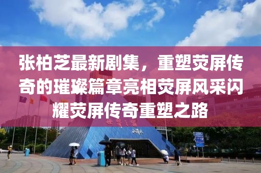张柏芝最新剧集，重塑荧屏传奇的璀璨篇章亮相荧屏风采闪耀荧屏传奇重塑之路