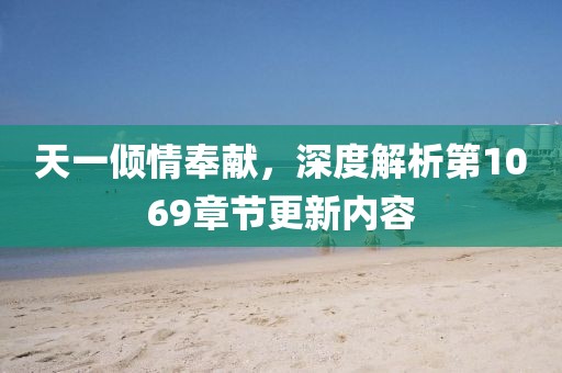 天一倾情奉献，深度解析第1069章节更新内容