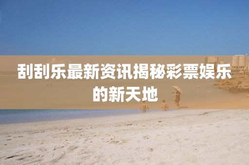 刮刮乐最新资讯揭秘彩票娱乐的新天地