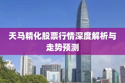 天马精化股票行情深度解析与走势预测