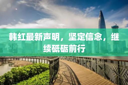 韩红最新声明，坚定信念，继续砥砺前行