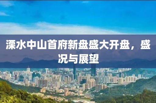 溧水中山首府新盘盛大开盘，盛况与展望