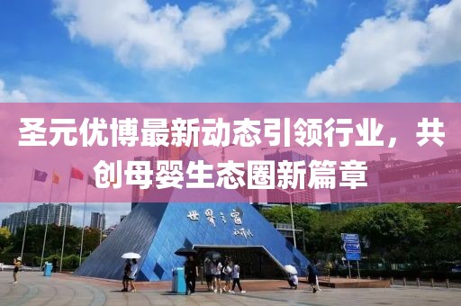 圣元优博最新动态引领行业，共创母婴生态圈新篇章