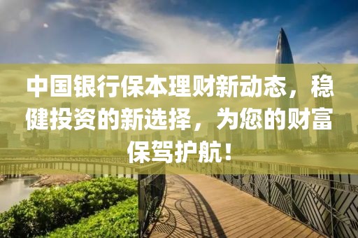 中国银行保本理财新动态，稳健投资的新选择，为您的财富保驾护航！