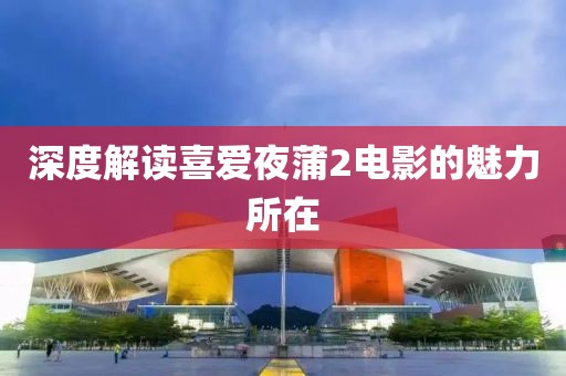 深度解读喜爱夜蒲2电影的魅力所在