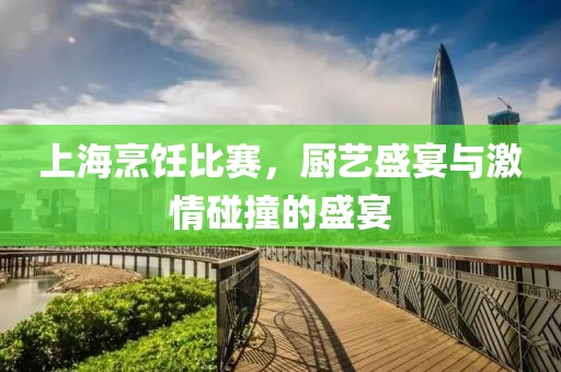 上海烹饪比赛，厨艺盛宴与激情碰撞的盛宴