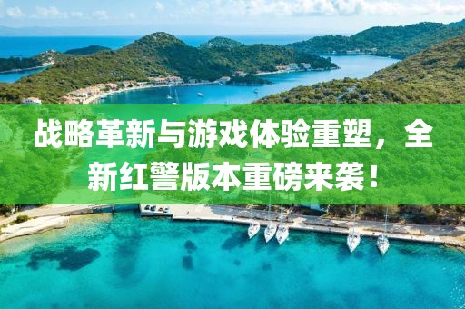 战略革新与游戏体验重塑，全新红警版本重磅来袭！