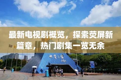 最新电视剧概览，探索荧屏新篇章，热门剧集一览无余