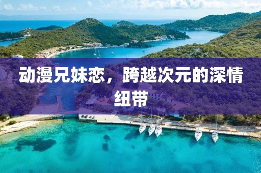 动漫兄妹恋，跨越次元的深情纽带